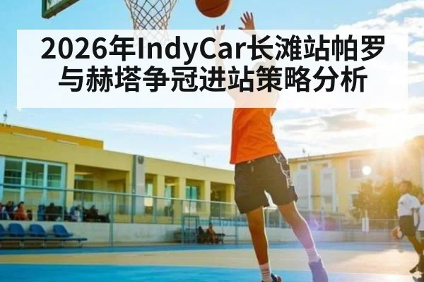 2026年IndyCar长滩站帕罗与赫塔争冠进站策略分析 | BBIN