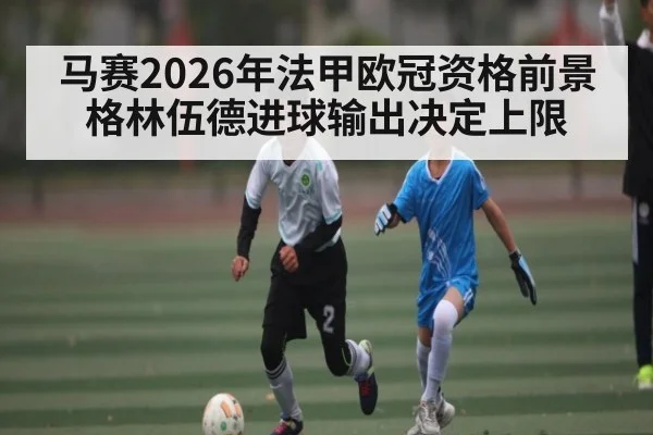 马赛2026年法甲欧冠资格前景 格林伍德进球输出决定上限 | BBIN
