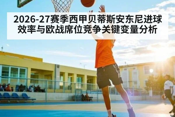 2026-27赛季西甲贝蒂斯安东尼进球效率与欧战席位竞争关键变量分析 | BBIN